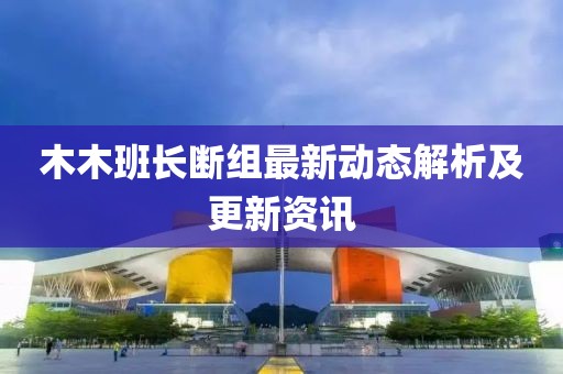 木木班長(zhǎng)斷組最新動(dòng)態(tài)解析及更新資訊