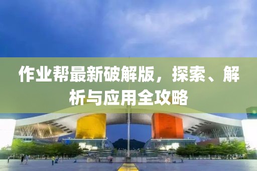 作業(yè)幫最新破解版，探索、解析與應(yīng)用全攻略