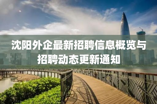 沈陽外企最新招聘信息概覽與招聘動態(tài)更新通知