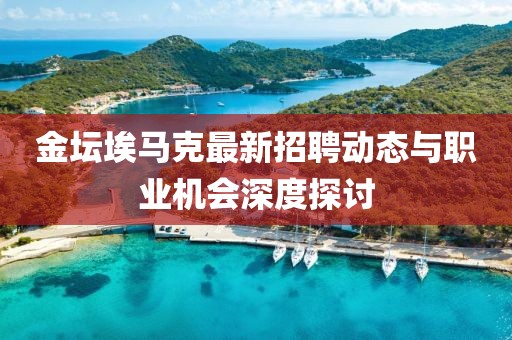 金壇埃馬克最新招聘動態(tài)與職業(yè)機會深度探討