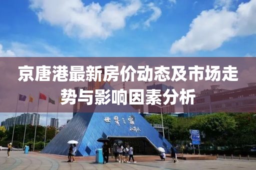 京唐港最新房?jī)r(jià)動(dòng)態(tài)及市場(chǎng)走勢(shì)與影響因素分析