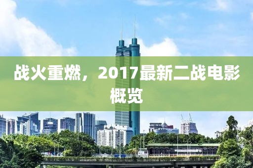 戰(zhàn)火重燃，2017最新二戰(zhàn)電影概覽