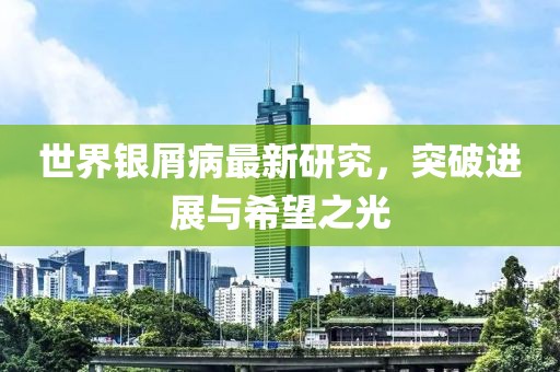 世界銀屑病最新研究，突破進(jìn)展與希望之光