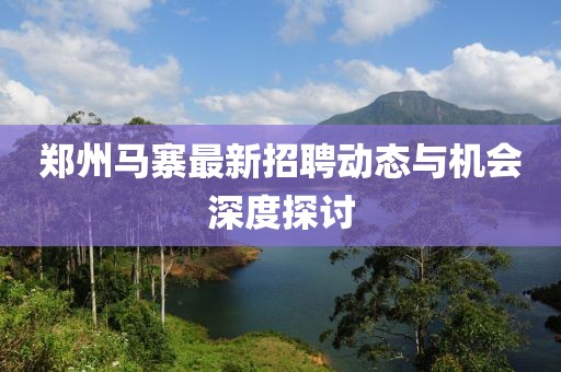 鄭州馬寨最新招聘動(dòng)態(tài)與機(jī)會(huì)深度探討