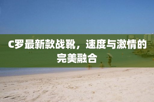 C羅最新款戰(zhàn)靴，速度與激情的完美融合