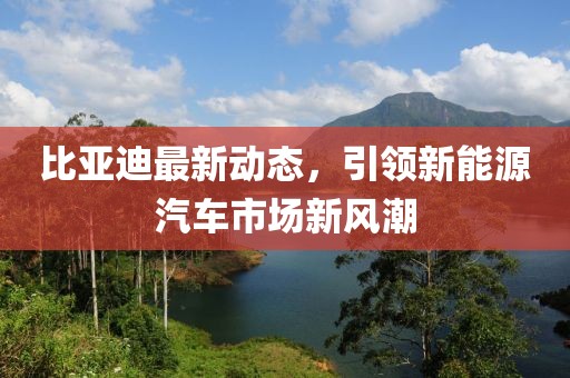 比亞迪最新動(dòng)態(tài)，引領(lǐng)新能源汽車市場(chǎng)新風(fēng)潮