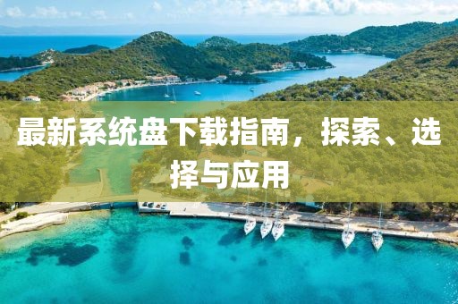最新系統(tǒng)盤下載指南，探索、選擇與應(yīng)用