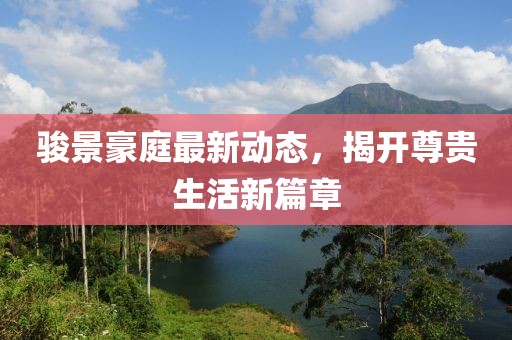 駿景豪庭最新動態(tài)，揭開尊貴生活新篇章