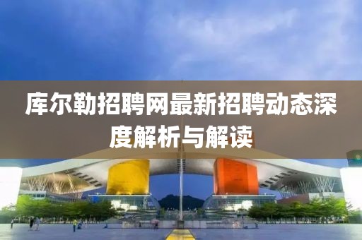庫爾勒招聘網(wǎng)最新招聘動態(tài)深度解析與解讀