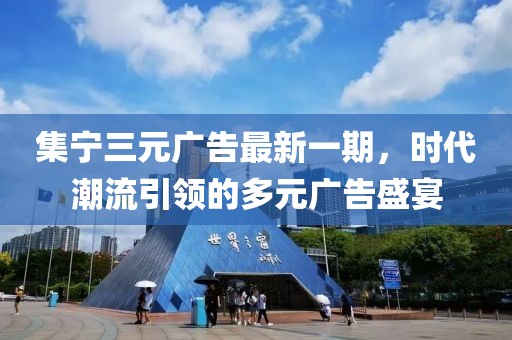 集寧三元廣告最新一期，時代潮流引領(lǐng)的多元廣告盛宴