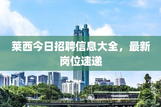 萊西今日招聘信息大全，最新崗位速遞