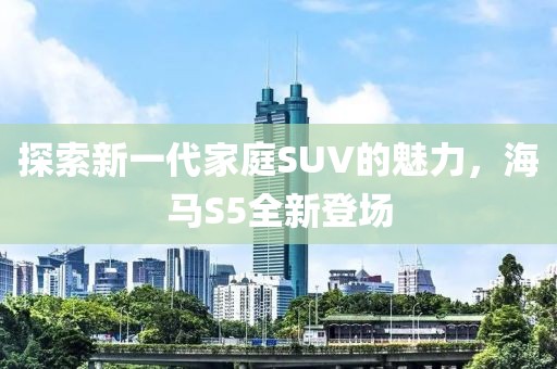 探索新一代家庭SUV的魅力，海馬S5全新登場