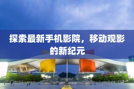 探索最新手機(jī)影院，移動(dòng)觀影的新紀(jì)元
