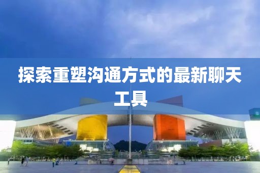 探索重塑溝通方式的最新聊天工具