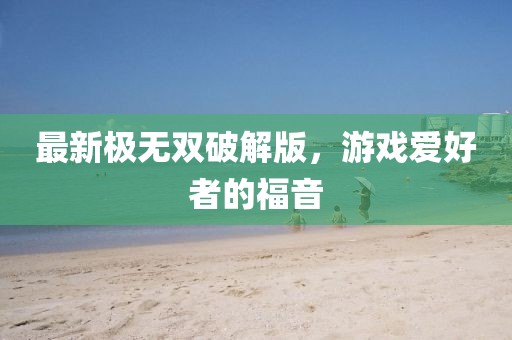 最新極無雙破解版，游戲愛好者的福音