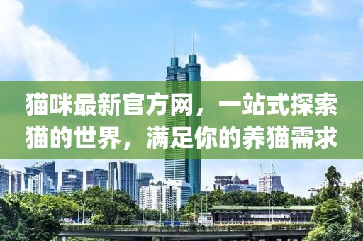 貓咪最新官方網(wǎng)，一站式探索貓的世界，滿足你的養(yǎng)貓需求