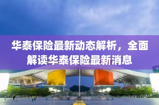 華泰保險(xiǎn)最新動(dòng)態(tài)解析，全面解讀華泰保險(xiǎn)最新消息