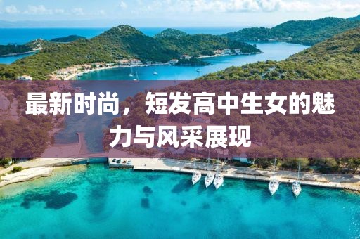 最新時(shí)尚，短發(fā)高中生女的魅力與風(fēng)采展現(xiàn)