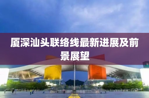 廈深汕頭聯(lián)絡(luò)線最新進(jìn)展及前景展望