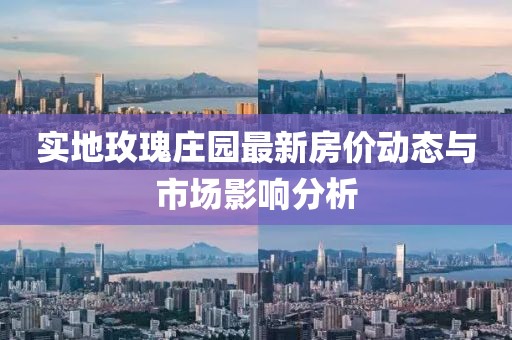 實(shí)地玫瑰莊園最新房?jī)r(jià)動(dòng)態(tài)與市場(chǎng)影響分析