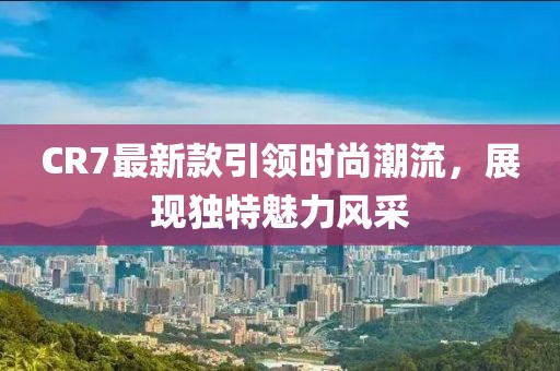 CR7最新款引領時尚潮流，展現獨特魅力風采
