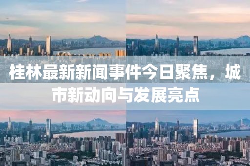 桂林最新新聞事件今日聚焦，城市新動向與發(fā)展亮點