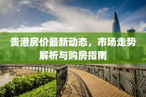 貴港房價最新動態(tài)，市場走勢解析與購房指南