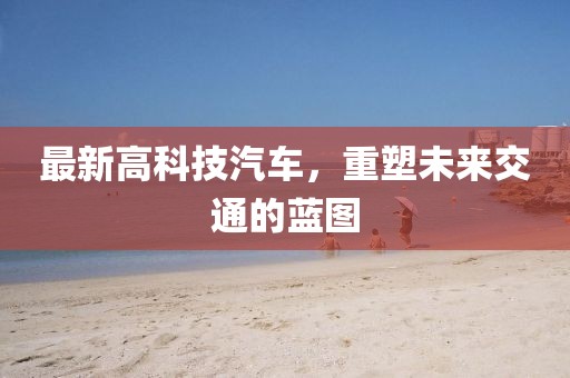 最新高科技汽車，重塑未來交通的藍圖