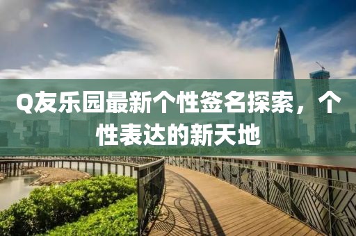 Q友樂園最新個性簽名探索，個性表達的新天地