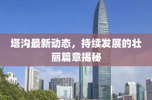 塔溝最新動態(tài)，持續(xù)發(fā)展的壯麗篇章揭秘