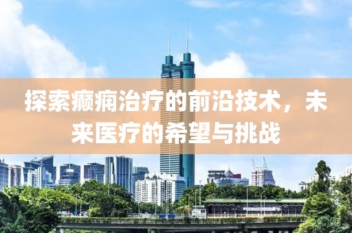探索癲癇治療的前沿技術(shù)，未來醫(yī)療的希望與挑戰(zhàn)