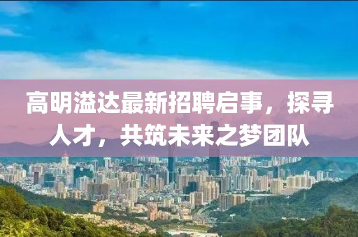 高明溢達(dá)最新招聘啟事，探尋人才，共筑未來之夢團(tuán)隊(duì)
