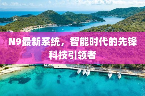 N9最新系統(tǒng)，智能時(shí)代的先鋒科技引領(lǐng)者