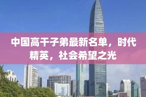 中國高干子弟最新名單，時代精英，社會希望之光