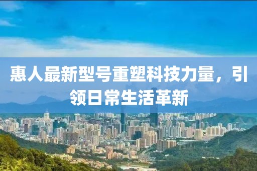 惠人最新型號重塑科技力量，引領(lǐng)日常生活革新