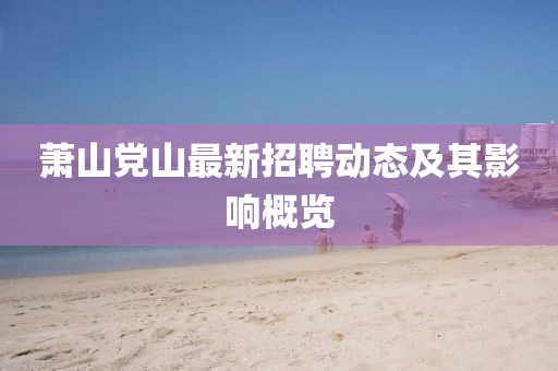蕭山黨山最新招聘動態(tài)及其影響概覽