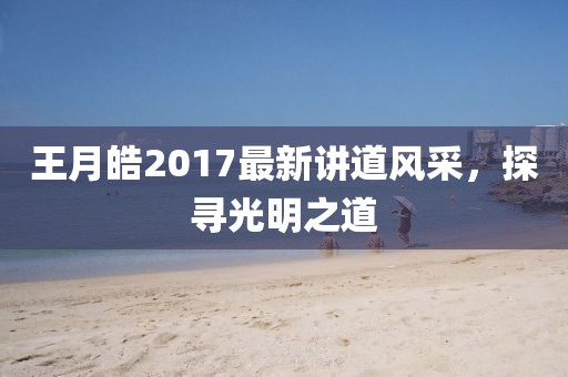 王月皓2017最新講道風采，探尋光明之道