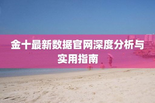 金十最新數(shù)據(jù)官網(wǎng)深度分析與實用指南