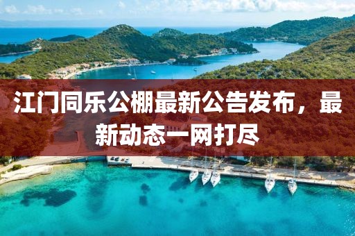 江門同樂公棚最新公告發(fā)布，最新動(dòng)態(tài)一網(wǎng)打盡