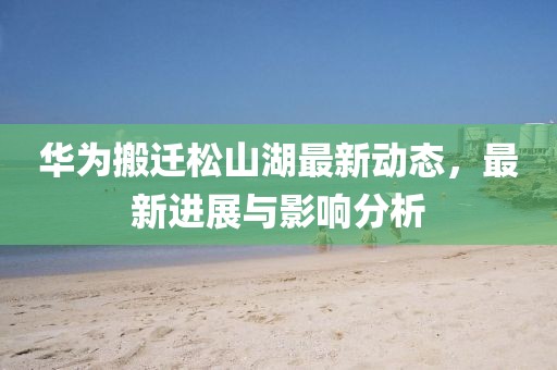 華為搬遷松山湖最新動態(tài)，最新進展與影響分析