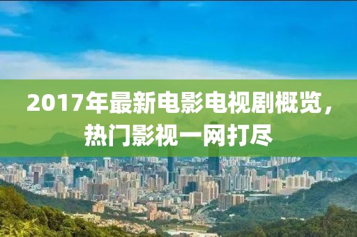 2017年最新電影電視劇概覽，熱門影視一網(wǎng)打盡