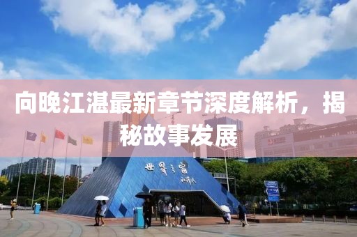 向晚江湛最新章節(jié)深度解析，揭秘故事發(fā)展