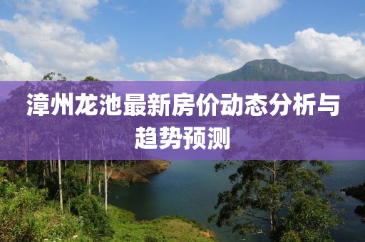 漳州龍池最新房價動態(tài)分析與趨勢預測