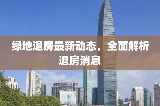 綠地退房最新動態(tài)，全面解析退房消息