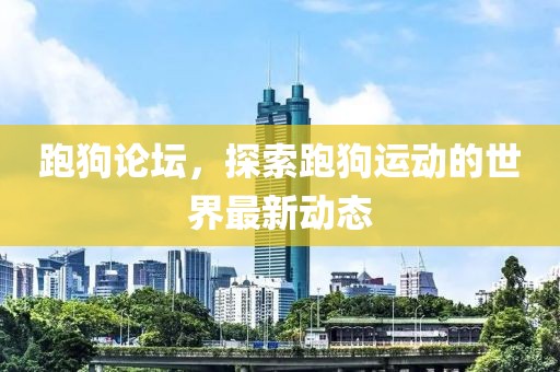 跑狗論壇，探索跑狗運動的世界最新動態(tài)