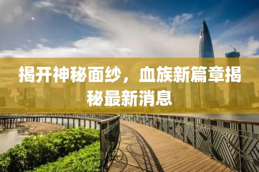 揭開神秘面紗，血族新篇章揭秘最新消息