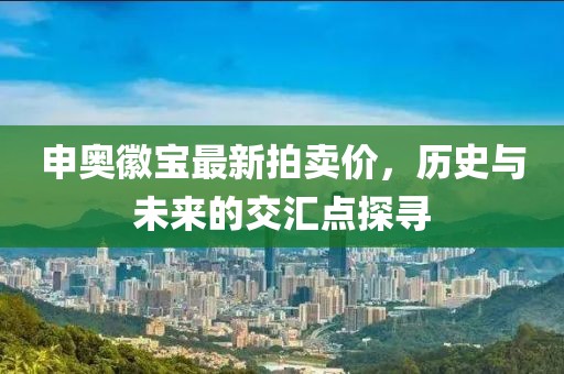 申奧徽寶最新拍賣價(jià)，歷史與未來的交匯點(diǎn)探尋