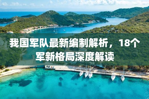 我國軍隊最新編制解析，18個軍新格局深度解讀