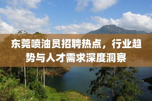 東莞噴油員招聘熱點，行業(yè)趨勢與人才需求深度洞察