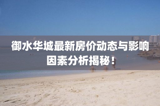 御水華城最新房?jī)r(jià)動(dòng)態(tài)與影響因素分析揭秘！